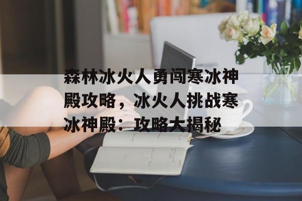 森林冰火人勇闯寒冰神殿攻略，冰火人挑战寒冰神殿：攻略大揭秘