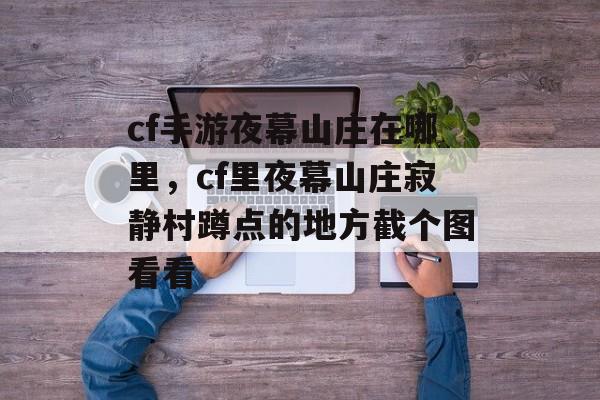 cf手游夜幕山庄在哪里，cf里夜幕山庄寂静村蹲点的地方截个图看看