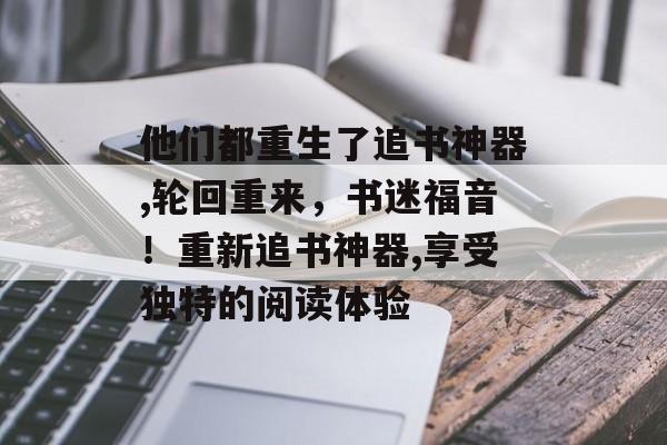 他们都重生了追书神器,轮回重来，书迷福音！重新追书神器,享受独特的阅读体验