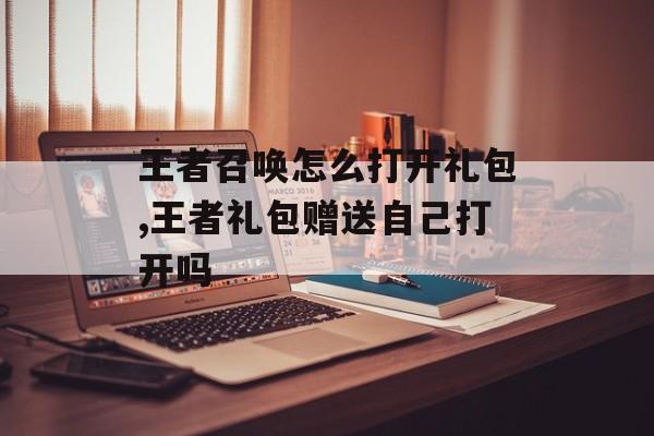 王者召唤怎么打开礼包,王者礼包赠送自己打开吗