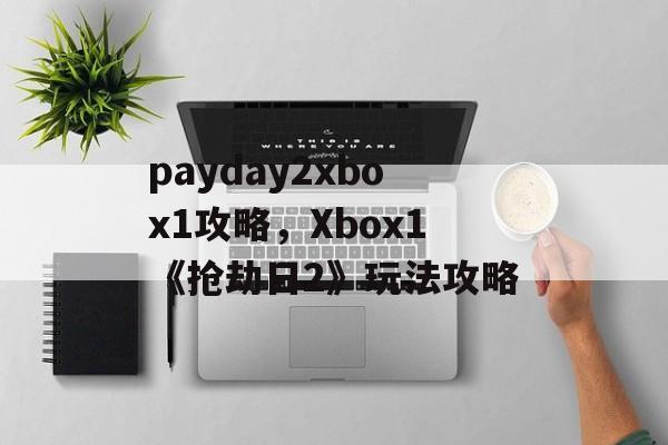 payday2xbox1攻略，Xbox1《抢劫日2》玩法攻略