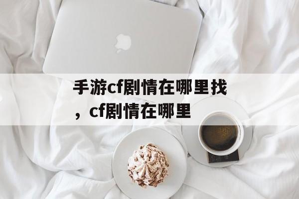 手游cf剧情在哪里找，cf剧情在哪里