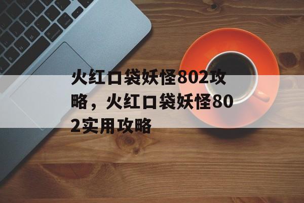 火红口袋妖怪802攻略，火红口袋妖怪802实用攻略