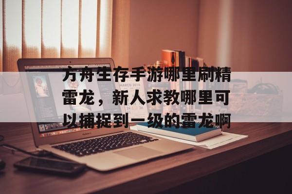 方舟生存手游哪里刷精雷龙，新人求教哪里可以捕捉到一级的雷龙啊