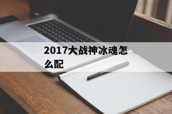 2017大战神冰魂怎么配