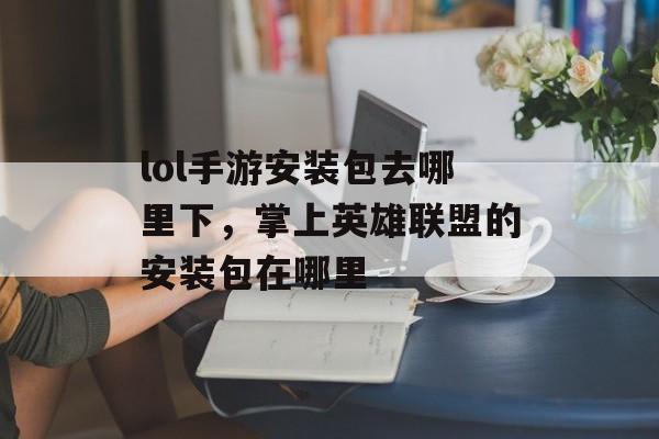 lol手游安装包去哪里下，掌上英雄联盟的安装包在哪里