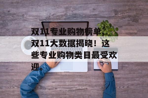 双11专业购物榜单,双11大数据揭晓！这些专业购物类目最受欢迎。