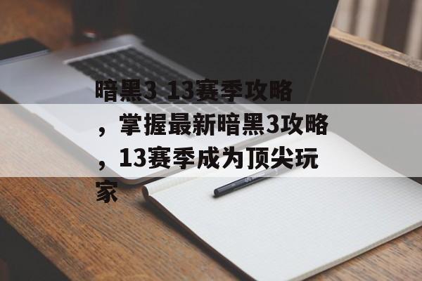 暗黑3 13赛季攻略，掌握最新暗黑3攻略，13赛季成为顶尖玩家