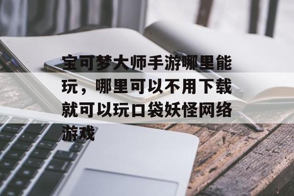 宝可梦大师手游哪里能玩，哪里可以不用下载就可以玩口袋妖怪网络游戏