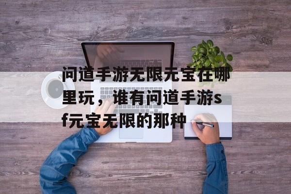 问道手游无限元宝在哪里玩，谁有问道手游sf元宝无限的那种