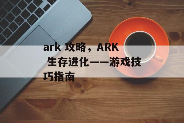 ark 攻略，ARK 生存进化——游戏技巧指南