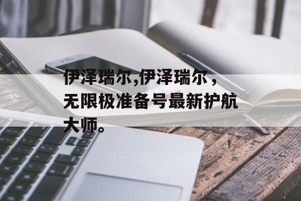 伊泽瑞尔,伊泽瑞尔，无限极准备号最新护航大师。