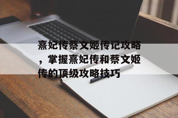 熹妃传蔡文姬传记攻略，掌握熹妃传和蔡文姬传的顶级攻略技巧