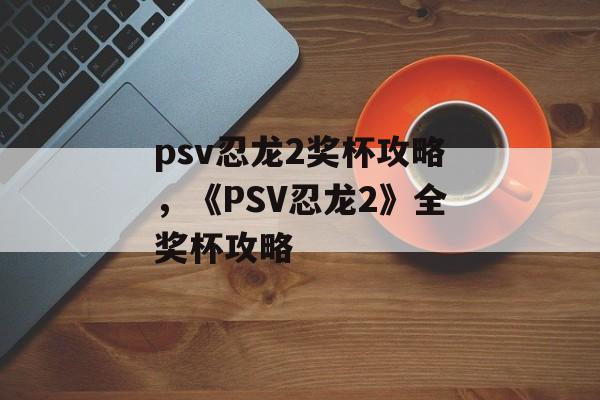 psv忍龙2奖杯攻略，《PSV忍龙2》全奖杯攻略