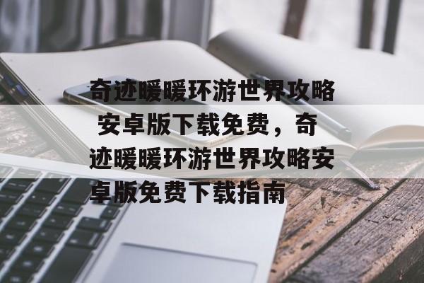 奇迹暖暖环游世界攻略 安卓版下载免费，奇迹暖暖环游世界攻略安卓版免费下载指南