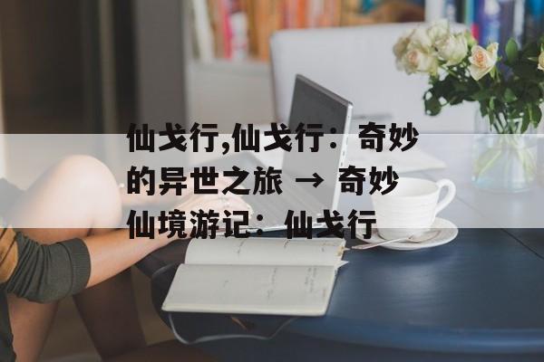 仙戈行,仙戈行：奇妙的异世之旅 → 奇妙仙境游记：仙戈行