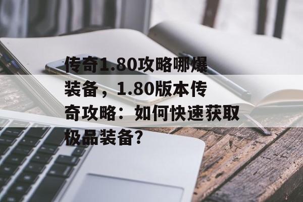 传奇1.80攻略哪爆装备，1.80版本传奇攻略：如何快速获取极品装备？