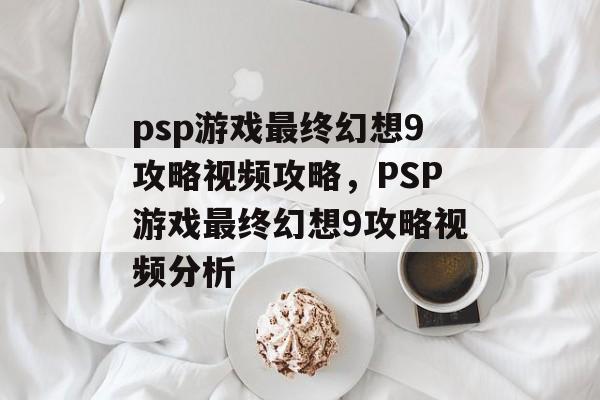 psp游戏最终幻想9攻略视频攻略，PSP游戏最终幻想9攻略视频分析