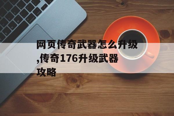 网页传奇武器怎么升级,传奇176升级武器攻略