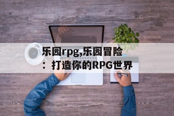 乐园rpg,乐园冒险：打造你的RPG世界