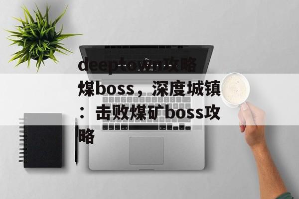 deeptown攻略煤boss，深度城镇：击败煤矿boss攻略