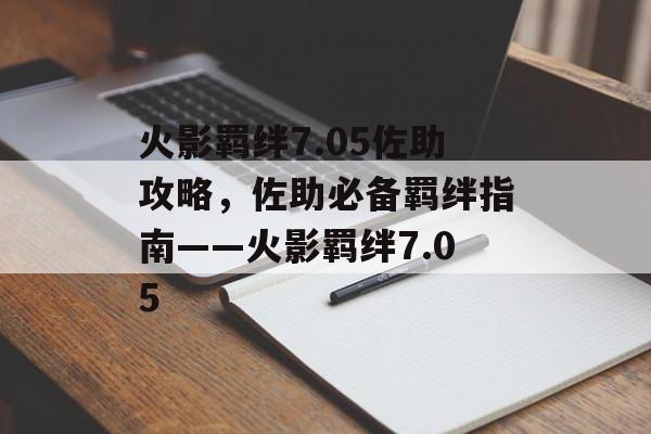 火影羁绊7.05佐助攻略，佐助必备羁绊指南——火影羁绊7.05