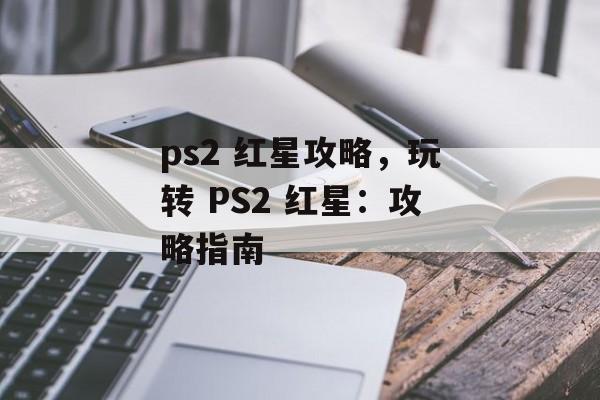 ps2 红星攻略，玩转 PS2 红星：攻略指南