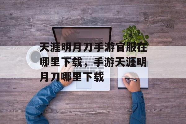 天涯明月刀手游官服在哪里下载，手游天涯明月刀哪里下载