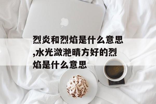 烈炎和烈焰是什么意思,水光潋滟晴方好的烈焰是什么意思