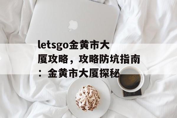 letsgo金黄市大厦攻略，攻略防坑指南：金黄市大厦探秘