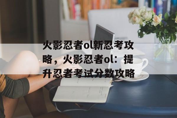 火影忍者ol新忍考攻略，火影忍者ol：提升忍者考试分数攻略