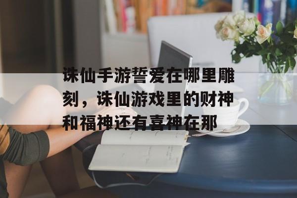 诛仙手游誓爱在哪里雕刻，诛仙游戏里的财神和福神还有喜神在那