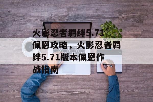 火影忍者羁绊5.71佩恩攻略，火影忍者羁绊5.71版本佩恩作战指南