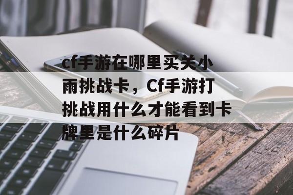 cf手游在哪里买关小雨挑战卡，Cf手游打挑战用什么才能看到卡牌里是什么碎片