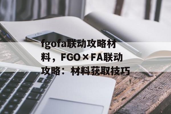 fgofa联动攻略材料，FGO×FA联动攻略：材料获取技巧