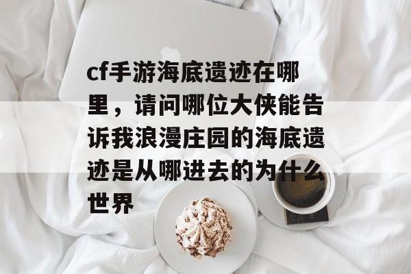 cf手游海底遗迹在哪里，请问哪位大侠能告诉我浪漫庄园的海底遗迹是从哪进去的为什么世界