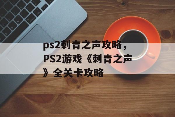 ps2刺青之声攻略，PS2游戏《刺青之声》全关卡攻略