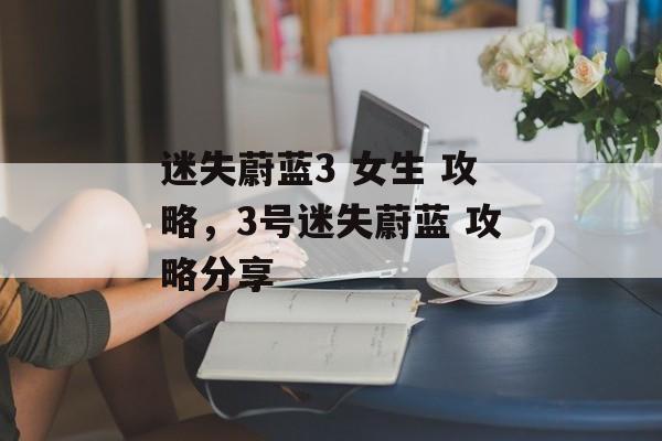 迷失蔚蓝3 女生 攻略，3号迷失蔚蓝 攻略分享