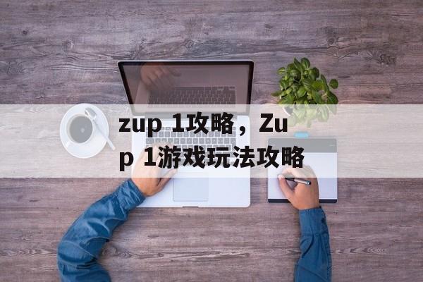 zup 1攻略，Zup 1游戏玩法攻略