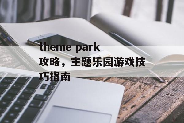 theme park攻略，主题乐园游戏技巧指南