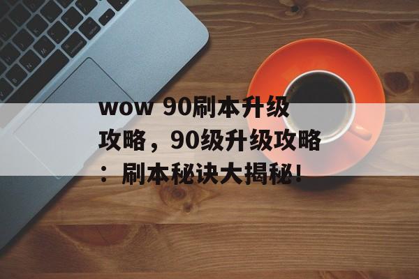 wow 90刷本升级攻略，90级升级攻略：刷本秘诀大揭秘！