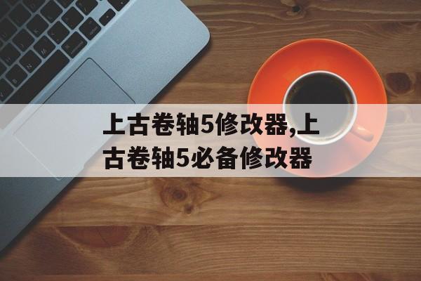 上古卷轴5修改器,上古卷轴5必备修改器