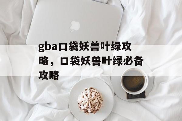 gba口袋妖兽叶绿攻略，口袋妖兽叶绿必备攻略