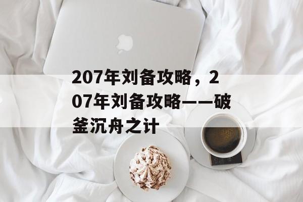 207年刘备攻略，207年刘备攻略——破釜沉舟之计