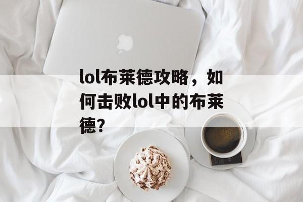 lol布莱德攻略，如何击败lol中的布莱德？