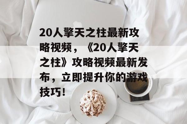 20人擎天之柱最新攻略视频，《20人擎天之柱》攻略视频最新发布，立即提升你的游戏技巧！