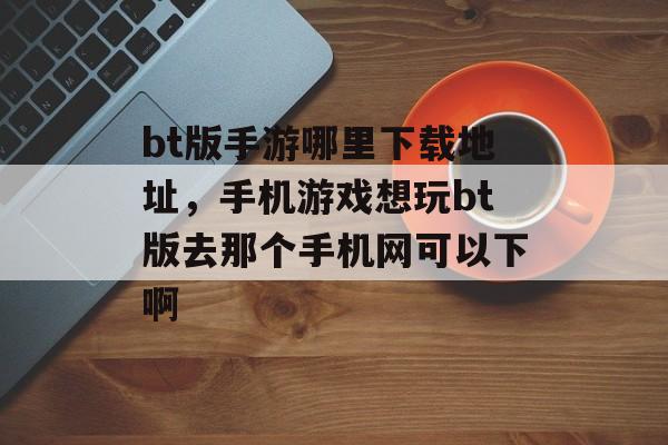 bt版手游哪里下载地址，手机游戏想玩bt版去那个手机网可以下啊