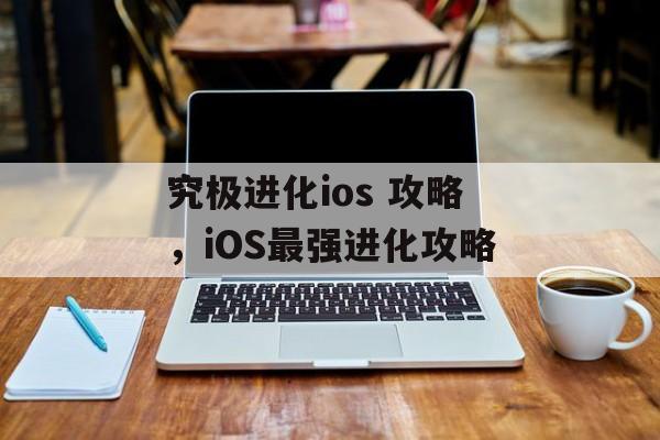 究极进化ios 攻略，iOS最强进化攻略