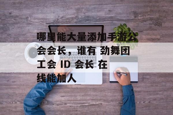 哪里能大量添加手游公会会长，谁有 劲舞团工会 ID 会长 在线能加人