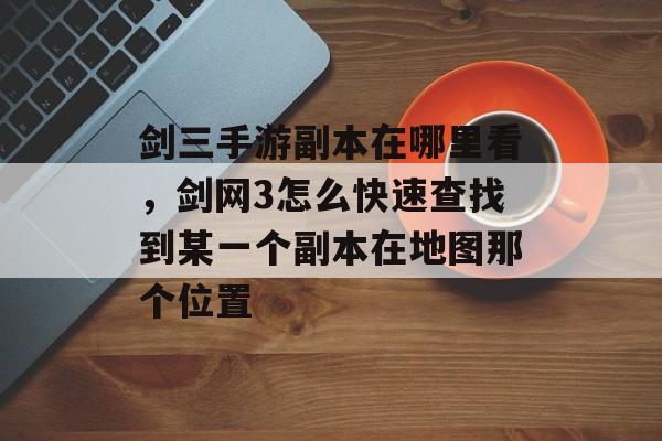 剑三手游副本在哪里看，剑网3怎么快速查找到某一个副本在地图那个位置